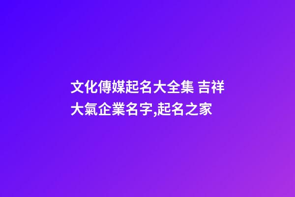 文化傳媒起名大全集 吉祥大氣企業名字,起名之家-第1張-公司起名-玄機派